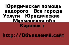 Юридическая помощь недорого - Все города Услуги » Юридические   . Мурманская обл.,Кировск г.